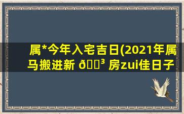 属*
今年入宅吉日(2021年属马搬进新 🐳 房zui
佳日子 🪴 )